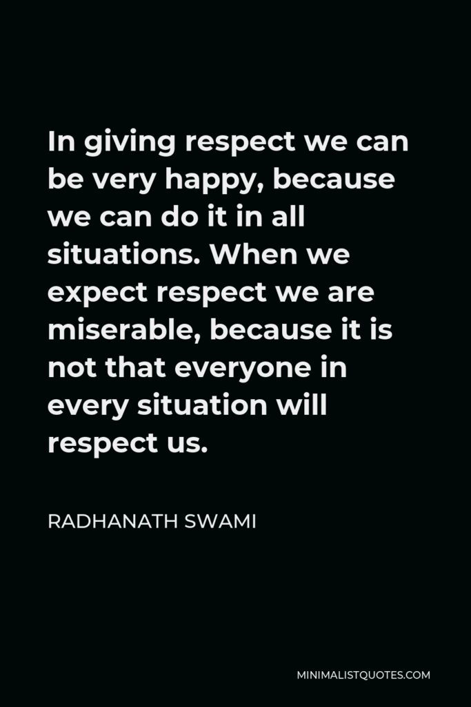 Radhanath Swami Quote - In giving respect we can be very happy, because we can do it in all situations. When we expect respect we are miserable, because it is not that everyone in every situation will respect us.