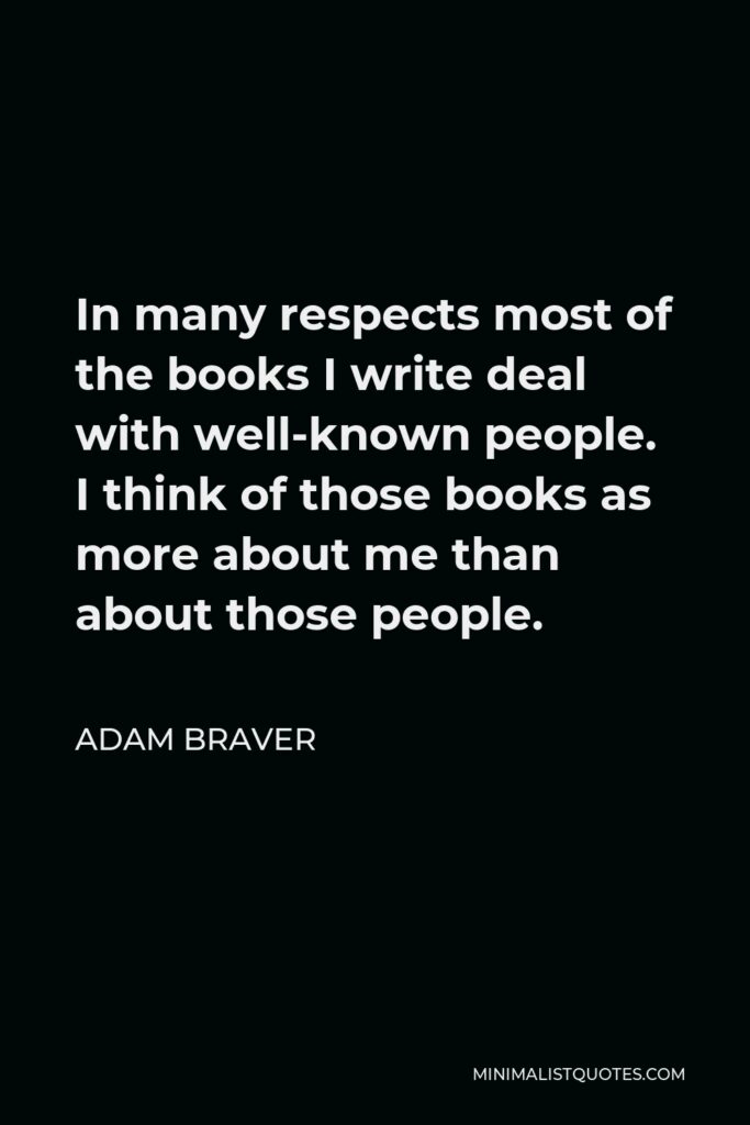 Adam Braver Quote - In many respects most of the books I write deal with well-known people. I think of those books as more about me than about those people.