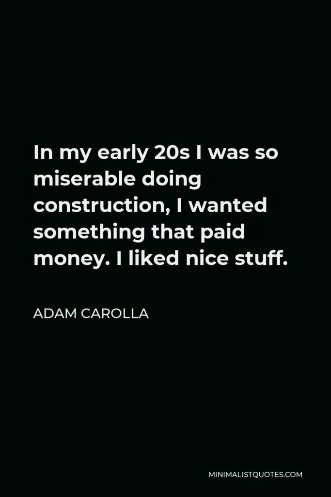 Adam Carolla Quote - In my early 20s I was so miserable doing construction, I wanted something that paid money. I liked nice stuff.