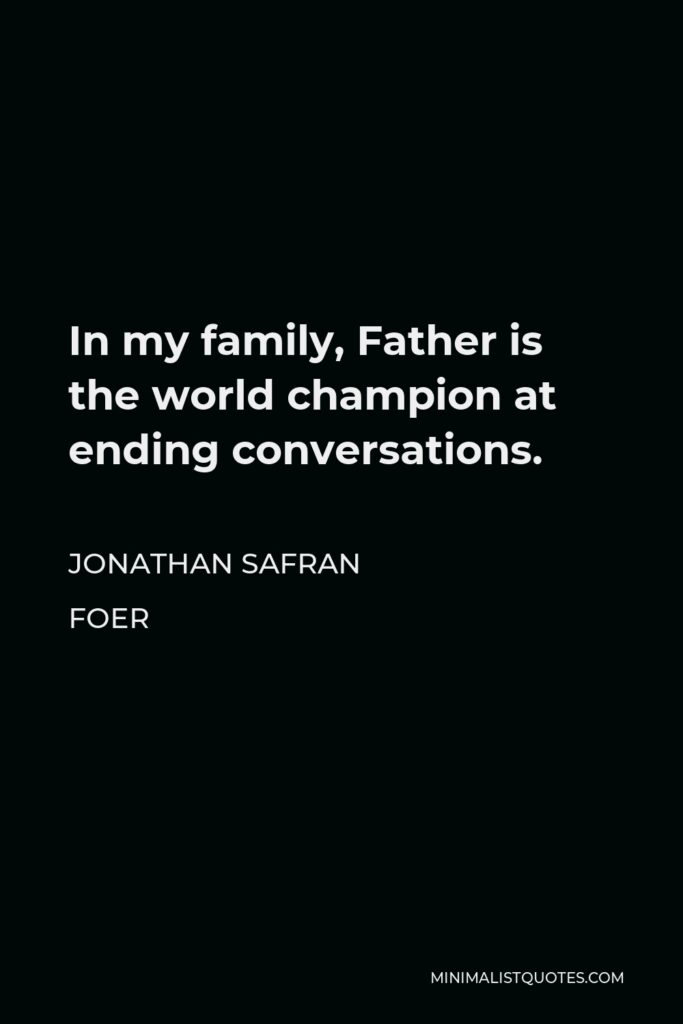 Jonathan Safran Foer Quote - In my family, Father is the world champion at ending conversations.