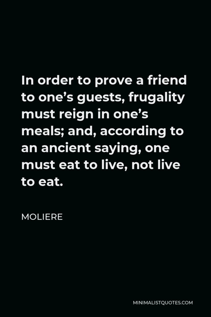 Moliere Quote - In order to prove a friend to one’s guests, frugality must reign in one’s meals; and, according to an ancient saying, one must eat to live, not live to eat.