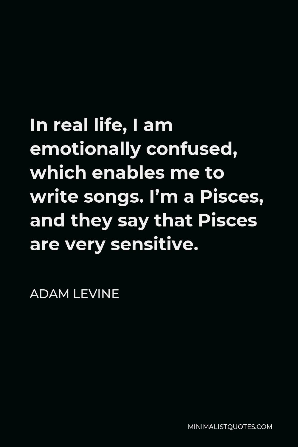 Adam Levine Quote - In real life, I am emotionally confused, which enables me to write songs. I’m a Pisces, and they say that Pisces are very sensitive.
