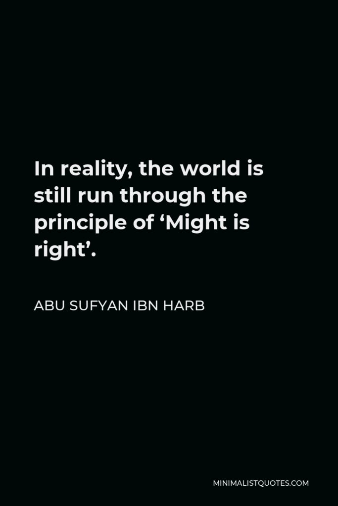 Abu Sufyan ibn Harb Quote - In reality, the world is still run through the principle of ‘Might is right’.