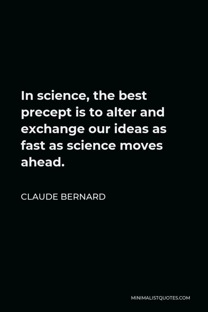 Claude Bernard Quote - In science, the best precept is to alter and exchange our ideas as fast as science moves ahead.