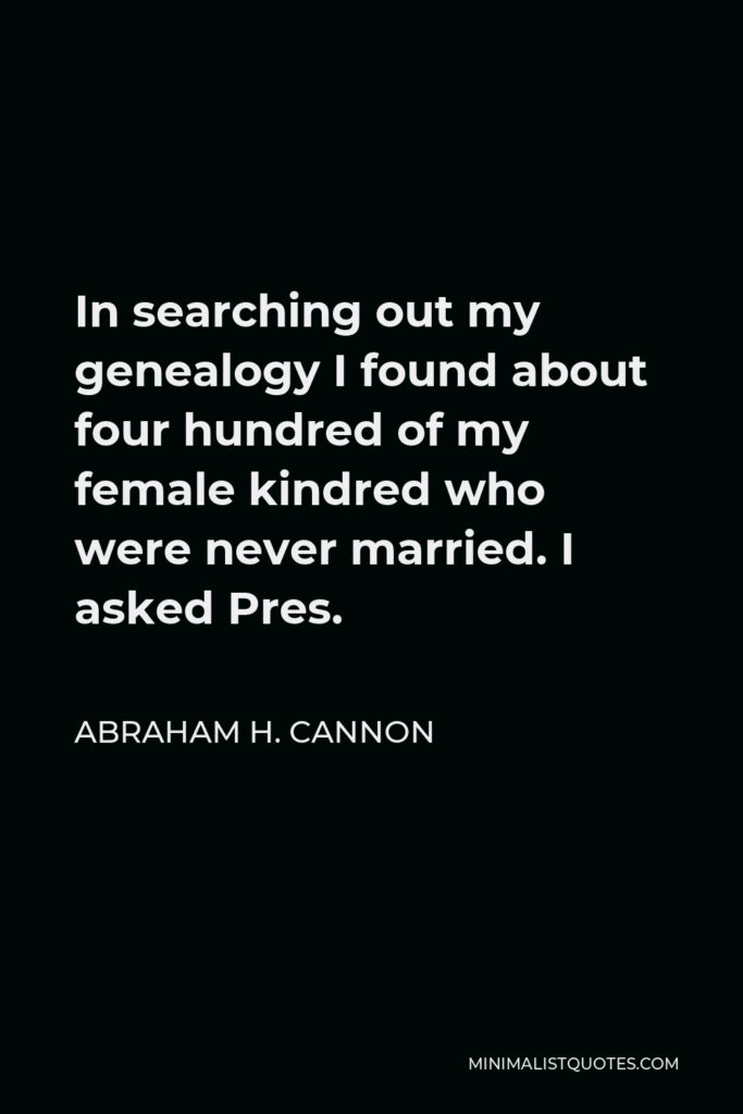 Abraham H. Cannon Quote - In searching out my genealogy I found about four hundred of my female kindred who were never married. I asked Pres.