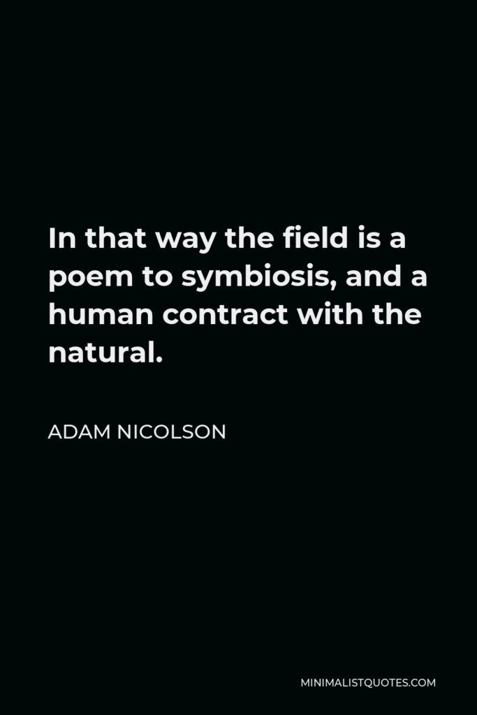 Adam Nicolson Quote - In that way the field is a poem to symbiosis, and a human contract with the natural.