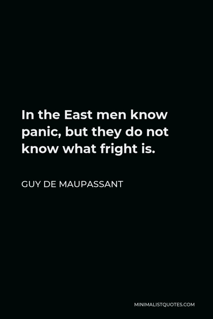 Guy de Maupassant Quote - In the East men know panic, but they do not know what fright is.