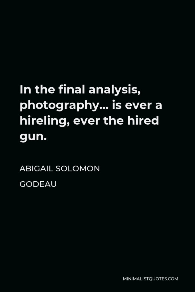 Abigail Solomon Godeau Quote - In the final analysis, photography… is ever a hireling, ever the hired gun.