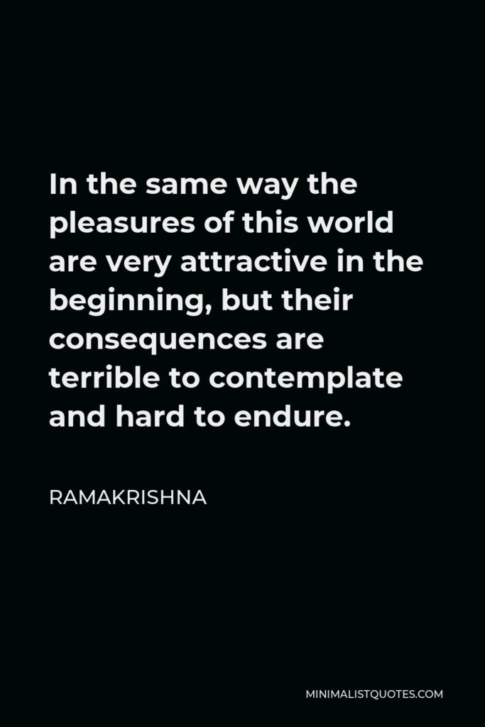 Ramakrishna Quote - In the same way the pleasures of this world are very attractive in the beginning, but their consequences are terrible to contemplate and hard to endure.