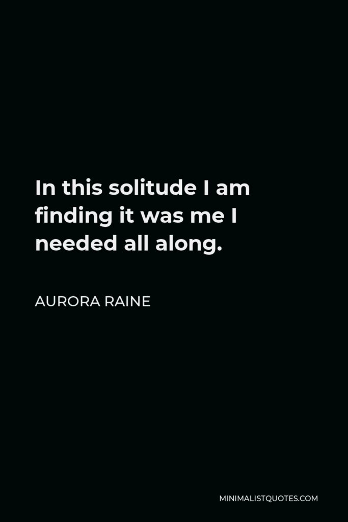 Aurora Raine Quote - In this solitude I am finding it was me I needed all along.