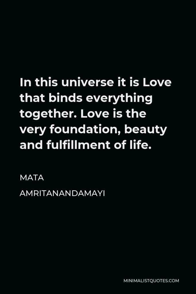 Mata Amritanandamayi Quote - In this universe it is Love that binds everything together. Love is the very foundation, beauty and fulfillment of life.