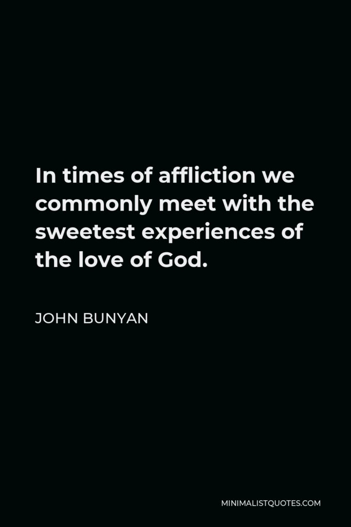 John Bunyan Quote - In times of affliction we commonly meet with the sweetest experiences of the love of God.