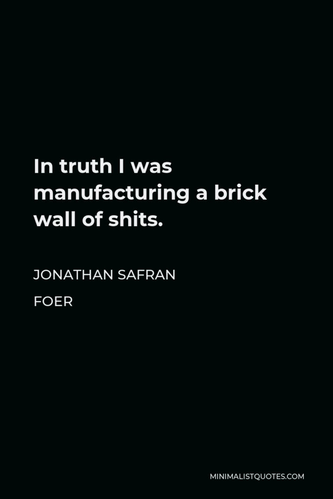 Jonathan Safran Foer Quote - In truth I was manufacturing a brick wall of shits.
