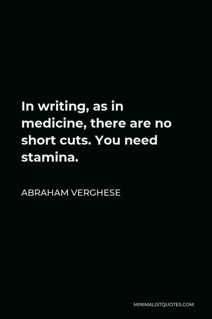 Abraham Verghese Quote - In writing, as in medicine, there are no short cuts. You need stamina.