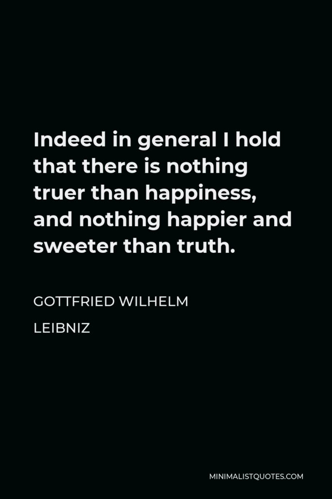 Gottfried Leibniz Quote - Indeed in general I hold that there is nothing truer than happiness, and nothing happier and sweeter than truth.