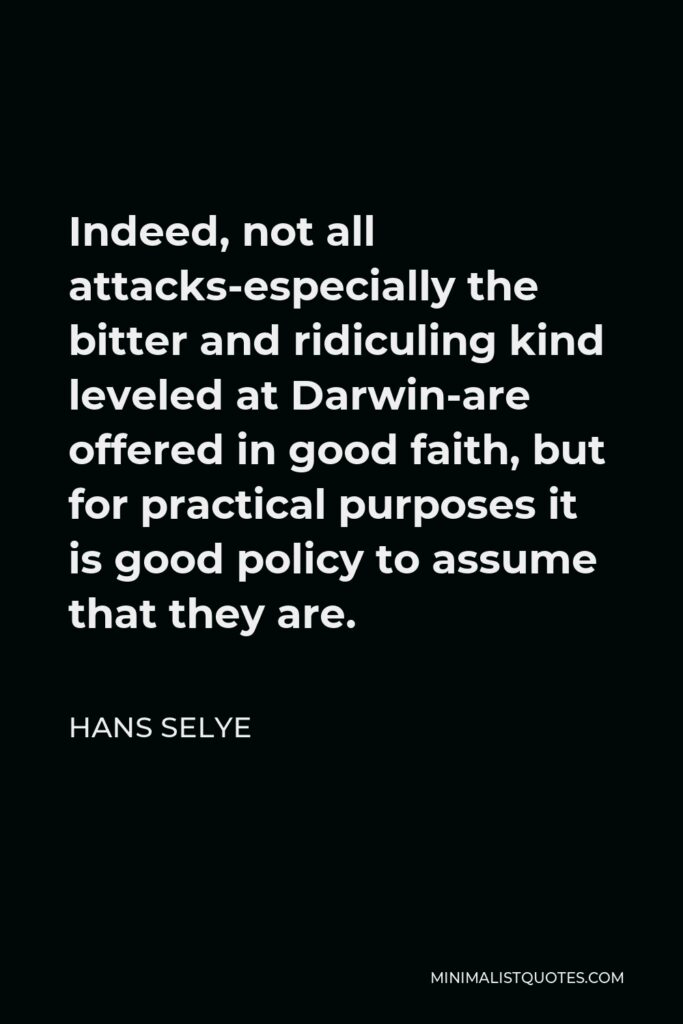 Hans Selye Quote - Indeed, not all attacks-especially the bitter and ridiculing kind leveled at Darwin-are offered in good faith, but for practical purposes it is good policy to assume that they are.