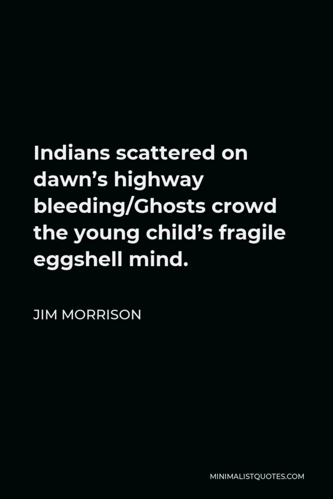 Jim Morrison Quote - Indians scattered on dawn’s highway bleeding/Ghosts crowd the young child’s fragile eggshell mind.