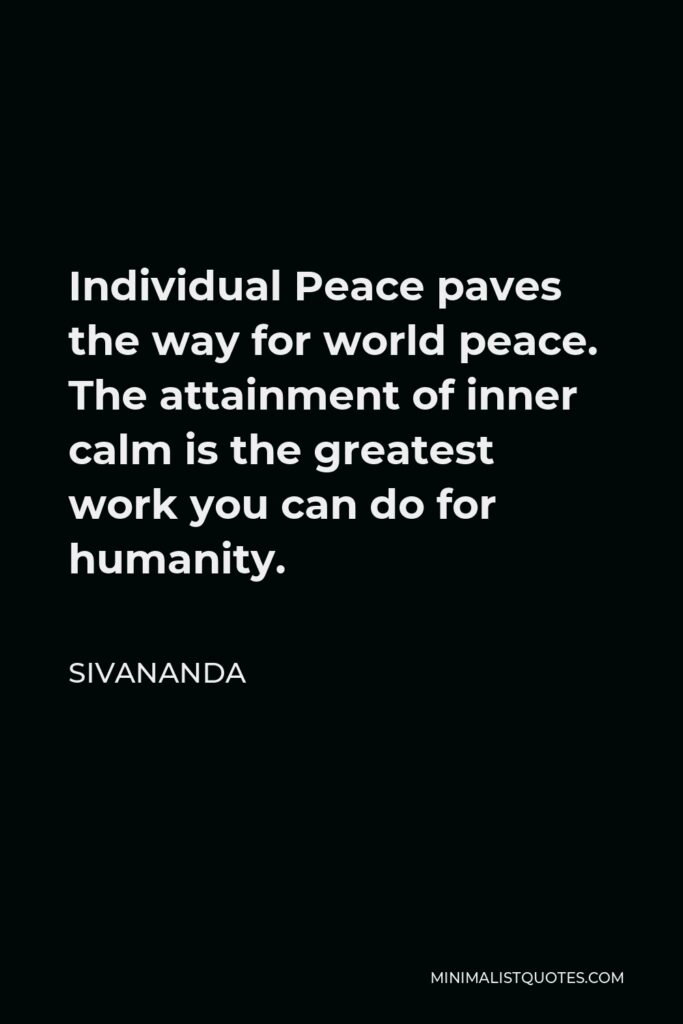 Sivananda Quote - Individual Peace paves the way for world peace. The attainment of inner calm is the greatest work you can do for humanity.