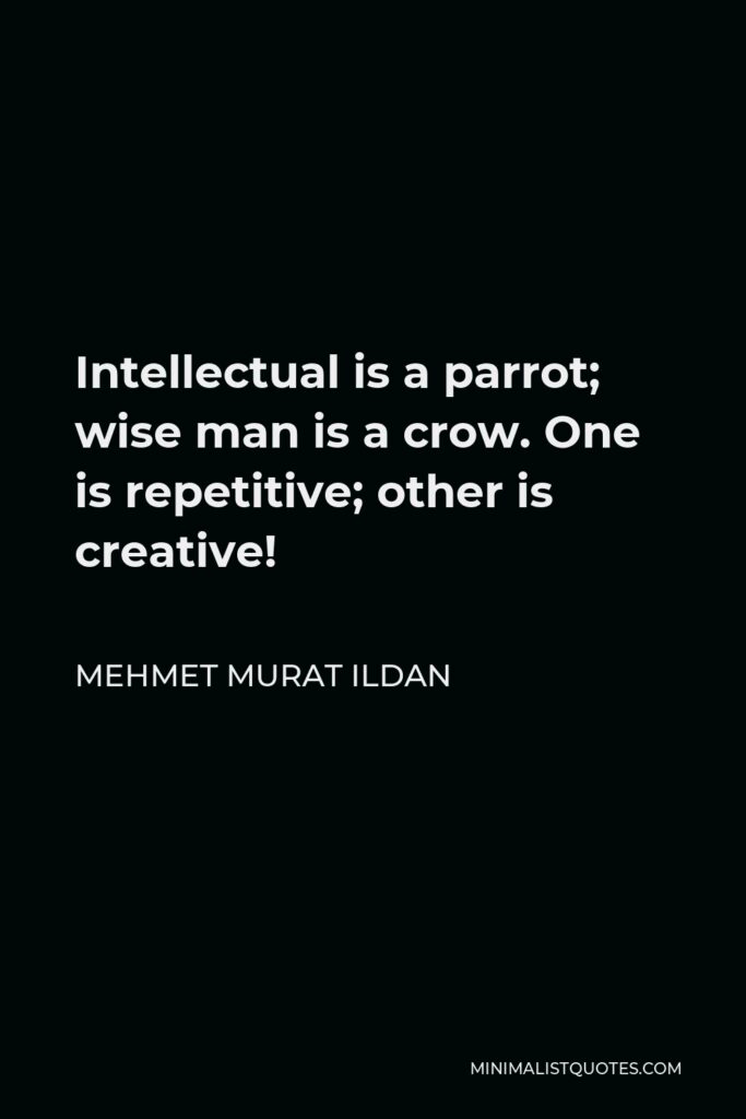 Mehmet Murat Ildan Quote - Intellectual is a parrot; wise man is a crow. One is repetitive; other is creative!