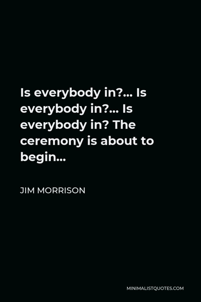 Jim Morrison Quote - Is everybody in?… Is everybody in?… Is everybody in? The ceremony is about to begin…