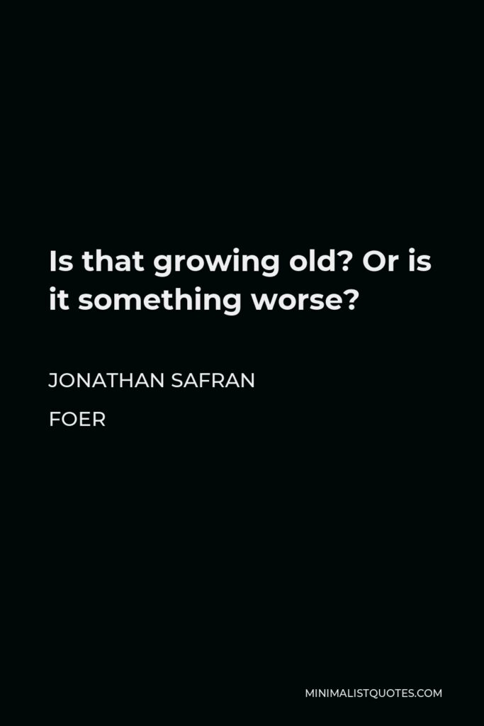 Jonathan Safran Foer Quote - Is that growing old? Or is it something worse?