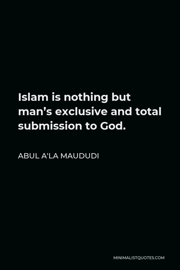 Abul A'la Maududi Quote - Islam is nothing but man’s exclusive and total submission to God.