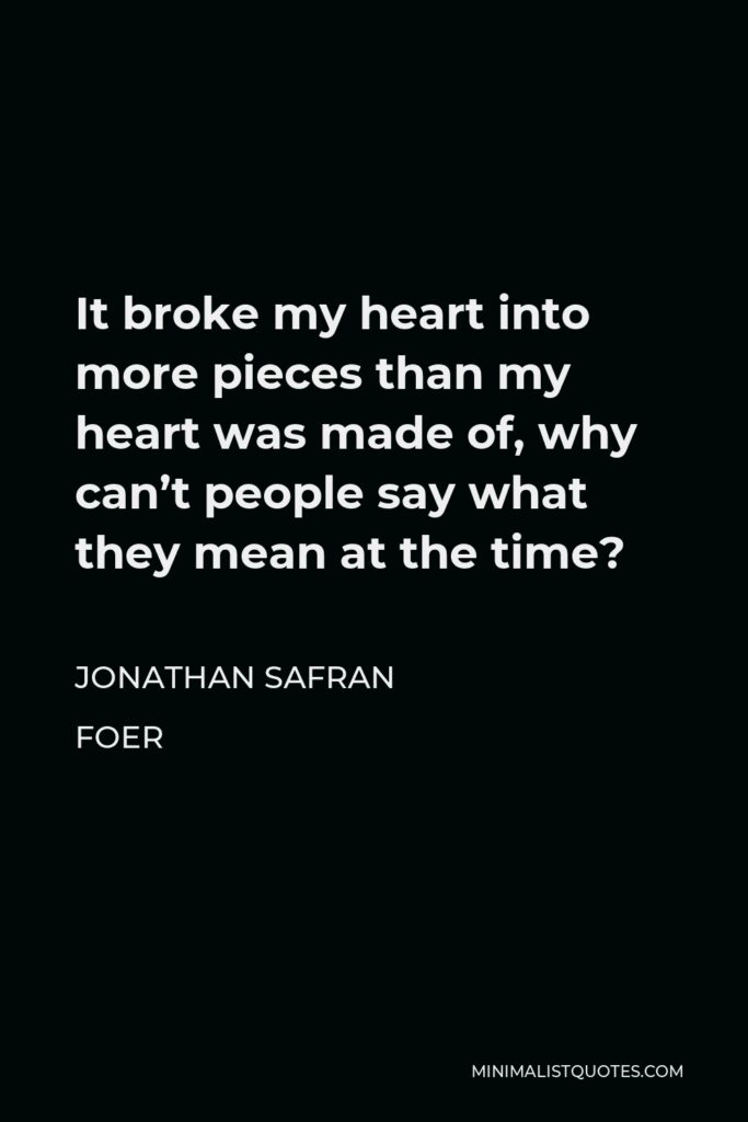 Jonathan Safran Foer Quote - It broke my heart into more pieces than my heart was made of, why can’t people say what they mean at the time?