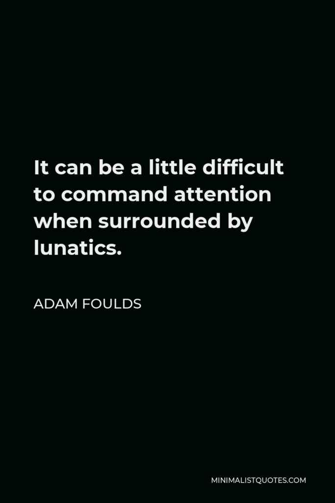 Adam Foulds Quote - It can be a little difficult to command attention when surrounded by lunatics.