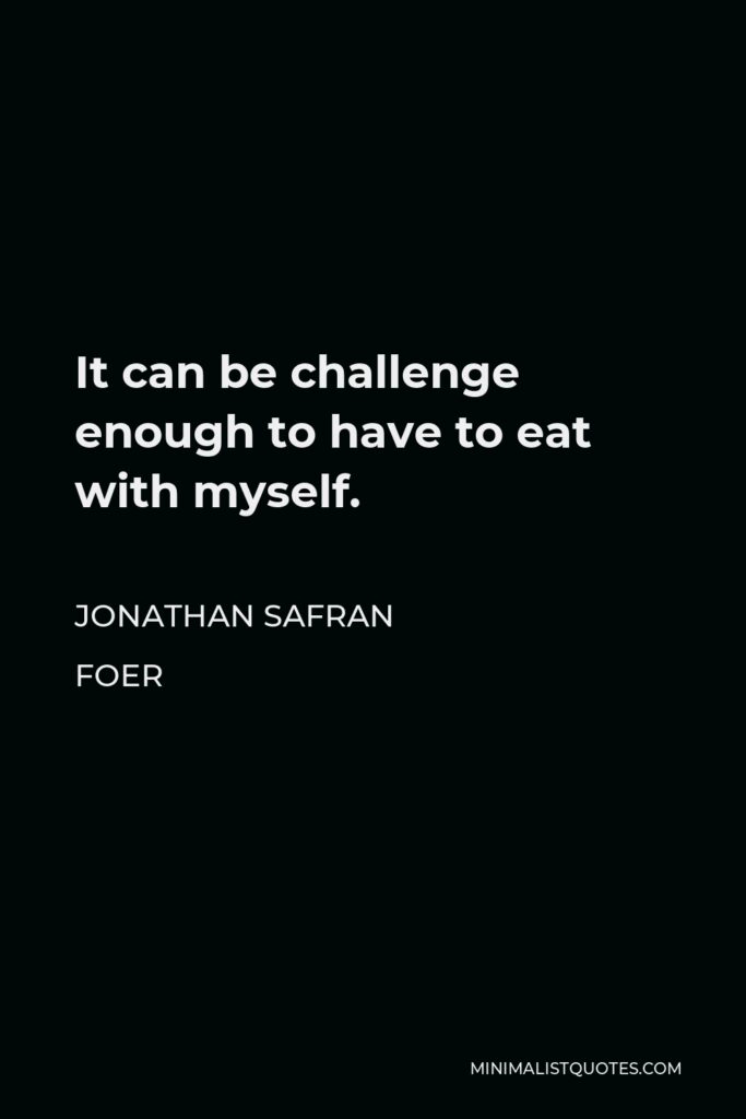 Jonathan Safran Foer Quote - It can be challenge enough to have to eat with myself.