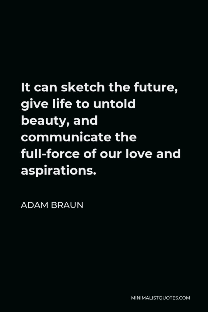 Adam Braun Quote - It can sketch the future, give life to untold beauty, and communicate the full-force of our love and aspirations.