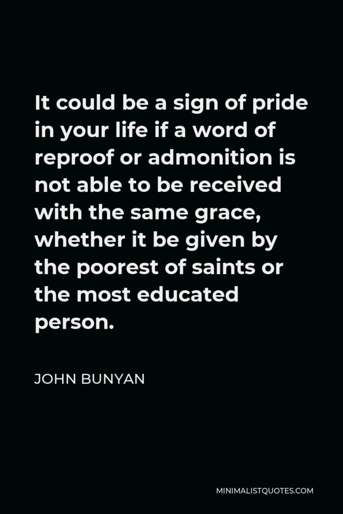 John Bunyan Quote - It could be a sign of pride in your life if a word of reproof or admonition is not able to be received with the same grace, whether it be given by the poorest of saints or the most educated person.