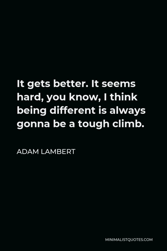 Adam Lambert Quote - It gets better. It seems hard, you know, I think being different is always gonna be a tough climb.