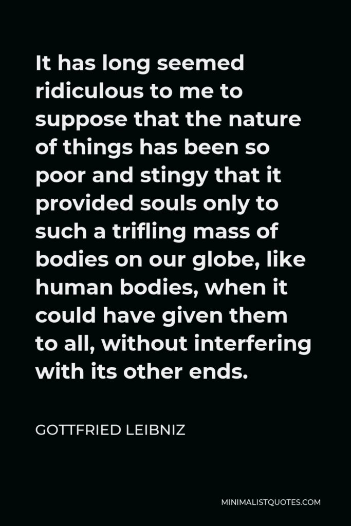 Gottfried Leibniz Quote - It has long seemed ridiculous to me to suppose that the nature of things has been so poor and stingy that it provided souls only to such a trifling mass of bodies on our globe, like human bodies, when it could have given them to all, without interfering with its other ends.