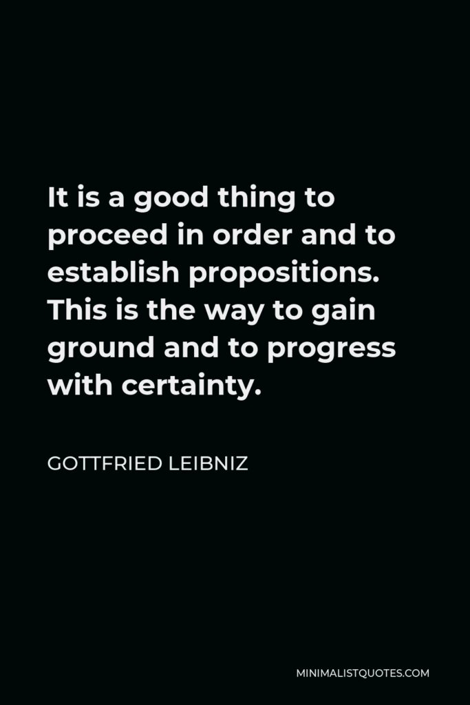 Gottfried Leibniz Quote - It is a good thing to proceed in order and to establish propositions. This is the way to gain ground and to progress with certainty.