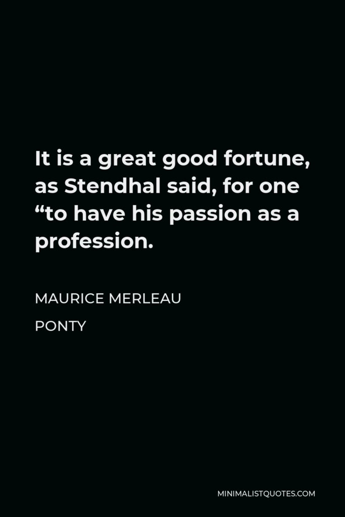 Maurice Merleau Ponty Quote - It is a great good fortune, as Stendhal said, for one “to have his passion as a profession.