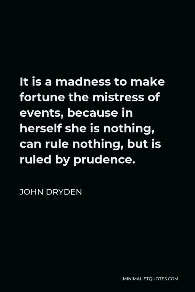 John Dryden Quote - It is a madness to make fortune the mistress of events, because in herself she is nothing, can rule nothing, but is ruled by prudence.