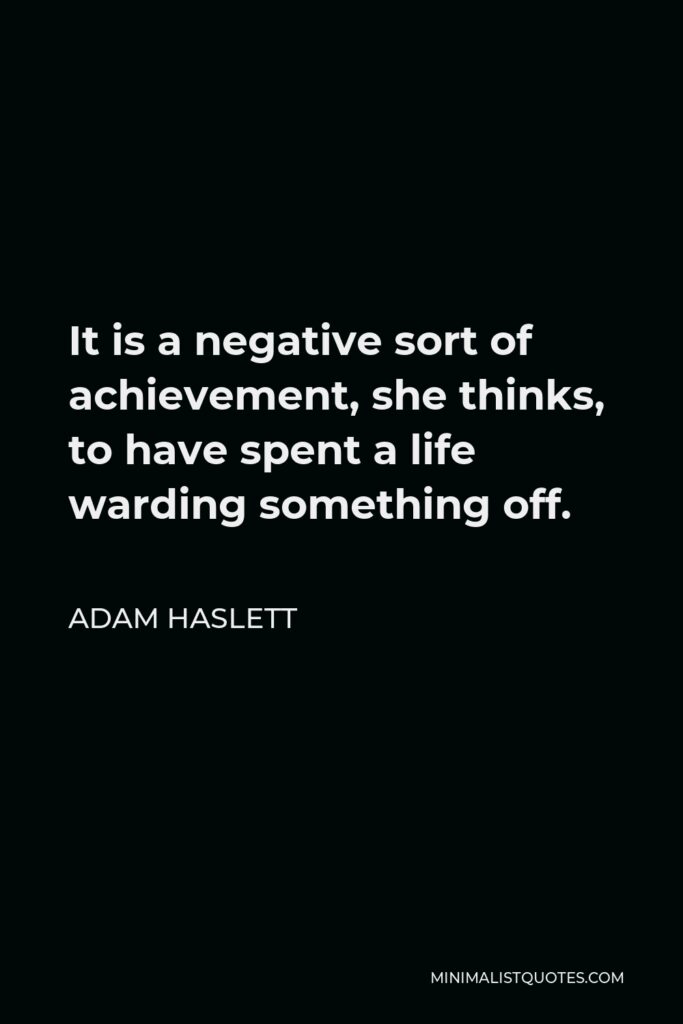 Adam Haslett Quote - It is a negative sort of achievement, she thinks, to have spent a life warding something off.