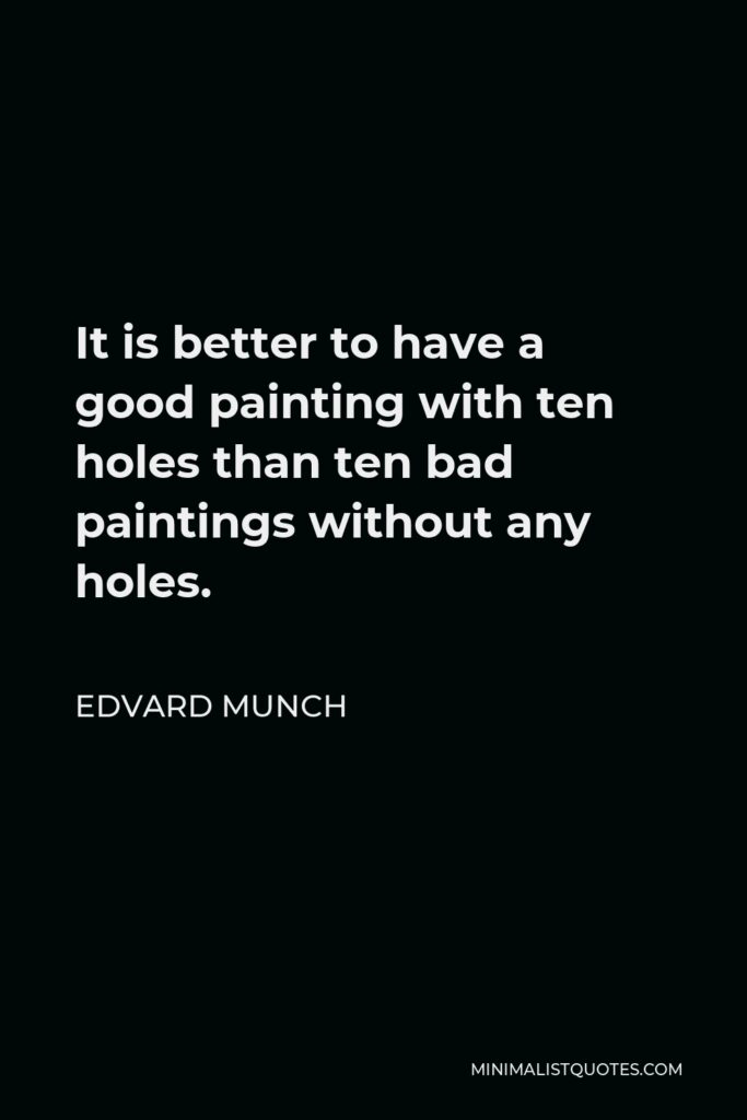 Edvard Munch Quote - It is better to have a good painting with ten holes than ten bad paintings without any holes.