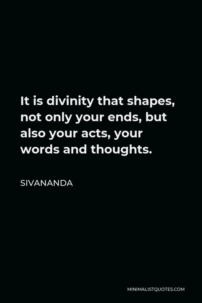Sivananda Quote - It is divinity that shapes, not only your ends, but also your acts, your words and thoughts.