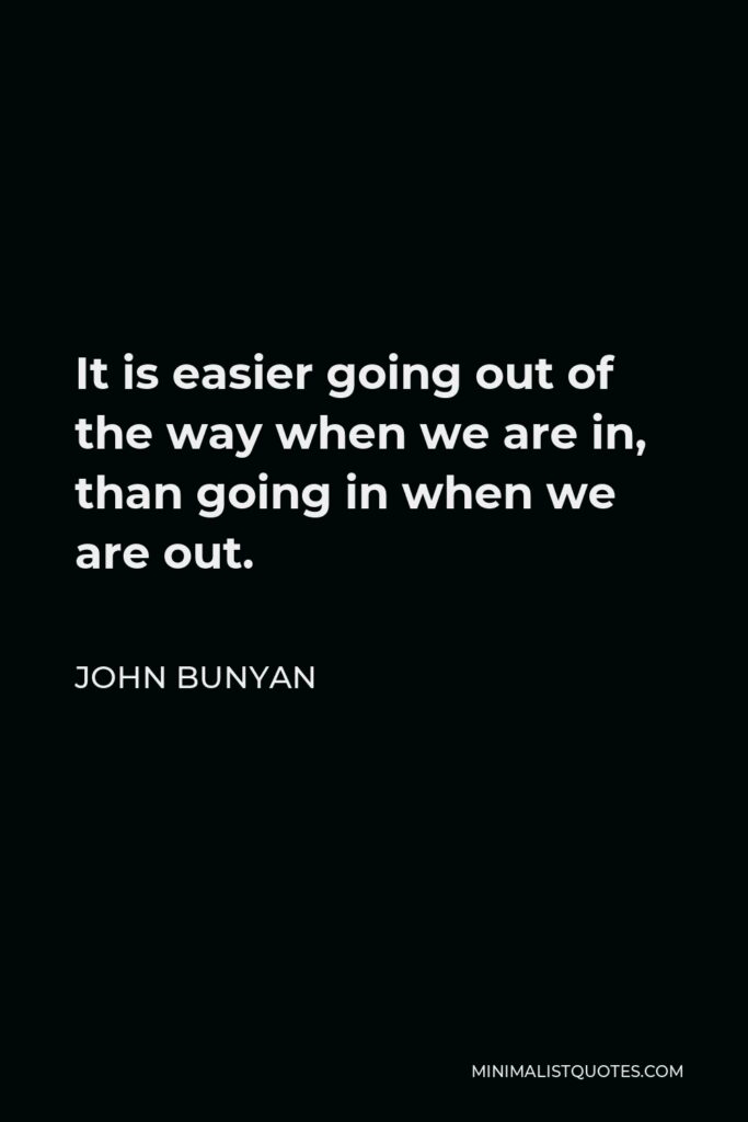 John Bunyan Quote - It is easier going out of the way when we are in, than going in when we are out.