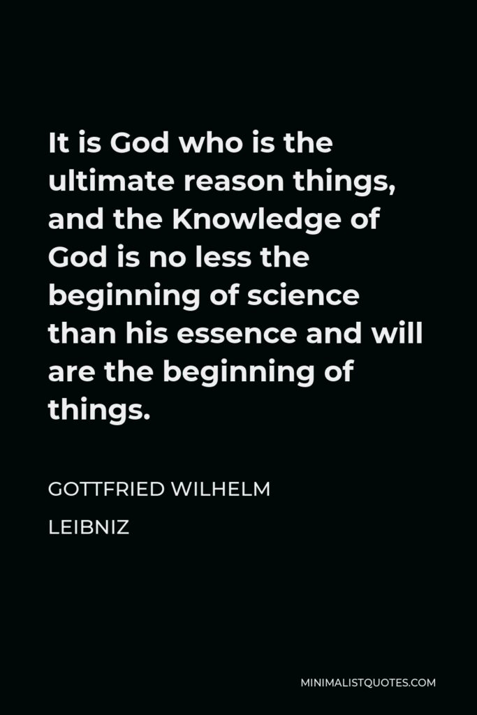 Gottfried Leibniz Quote - It is God who is the ultimate reason things, and the Knowledge of God is no less the beginning of science than his essence and will are the beginning of things.
