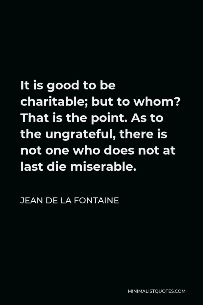Jean de La Fontaine Quote - It is good to be charitable; but to whom? That is the point. As to the ungrateful, there is not one who does not at last die miserable.