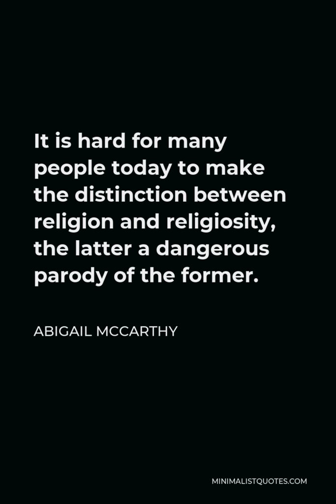 Abigail McCarthy Quote - It is hard for many people today to make the distinction between religion and religiosity, the latter a dangerous parody of the former.