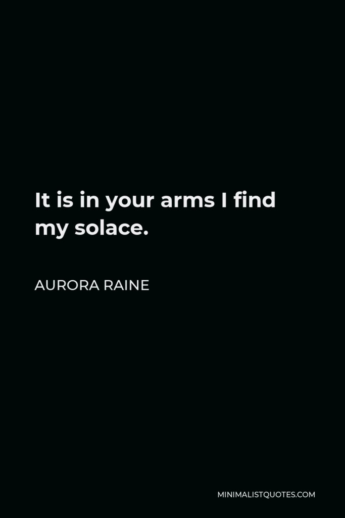 Aurora Raine Quote - It is in your arms I find my solace.