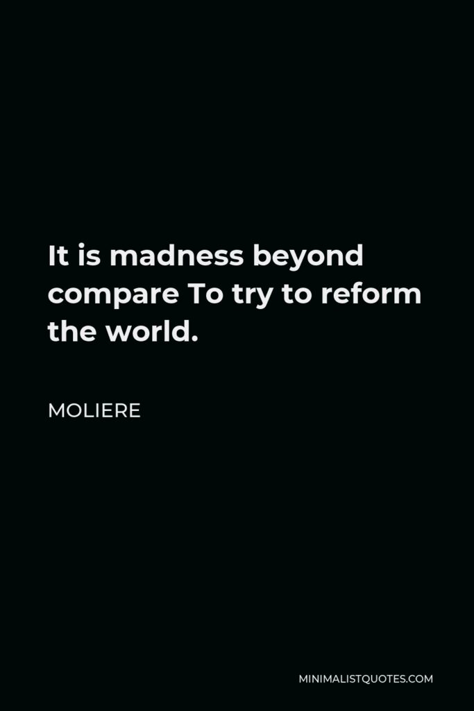Moliere Quote - It is madness beyond compare To try to reform the world.