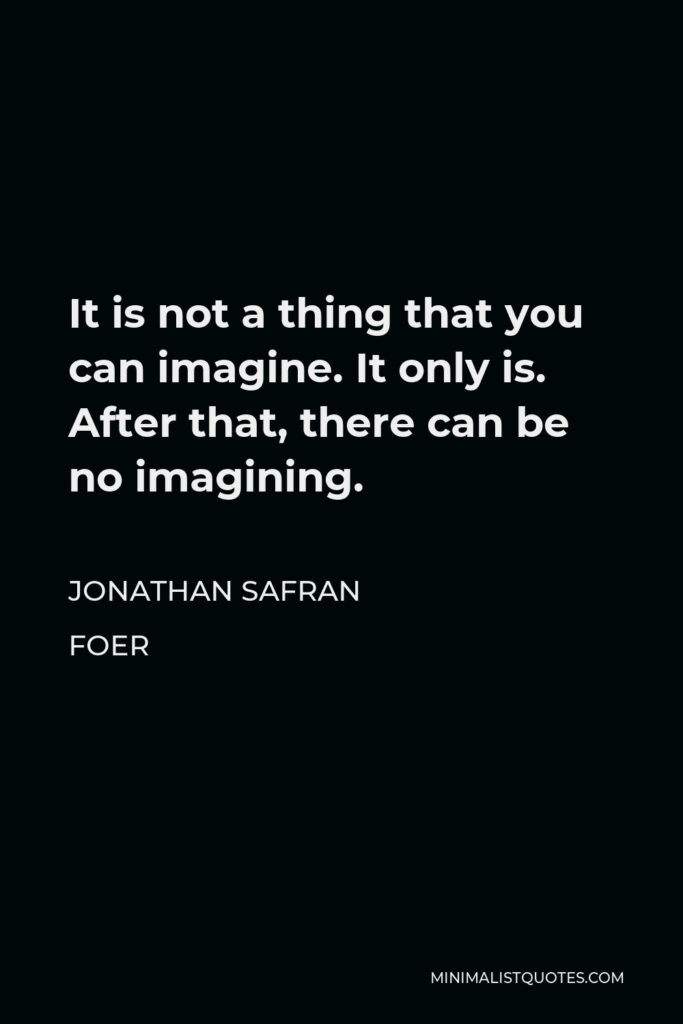 Jonathan Safran Foer Quote - It is not a thing that you can imagine. It only is. After that, there can be no imagining.