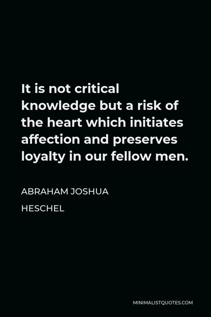 Abraham Joshua Heschel Quote - It is not critical knowledge but a risk of the heart which initiates affection and preserves loyalty in our fellow men.