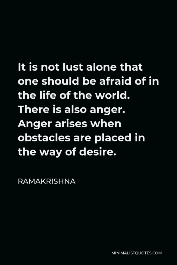 Ramakrishna Quote - It is not lust alone that one should be afraid of in the life of the world. There is also anger. Anger arises when obstacles are placed in the way of desire.