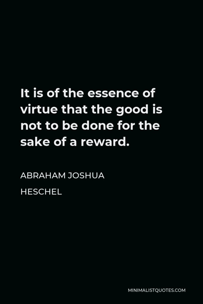 Abraham Joshua Heschel Quote - It is of the essence of virtue that the good is not to be done for the sake of a reward.
