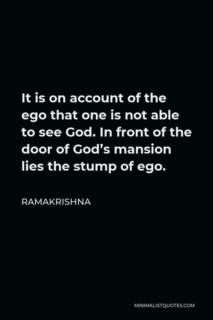 Ramakrishna Quote - It is on account of the ego that one is not able to see God. In front of the door of God’s mansion lies the stump of ego.